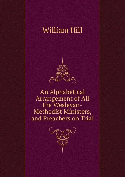 Обложка книги An Alphabetical Arrangement of All the Wesleyan-Methodist Ministers, and Preachers on Trial, William Hill