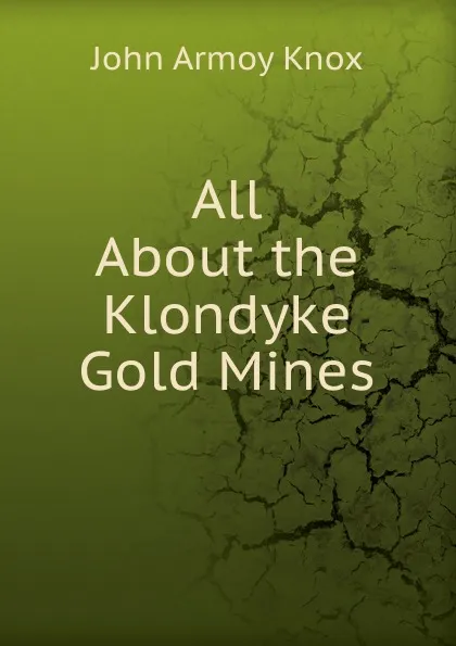 Обложка книги All About the Klondyke Gold Mines., John Armoy Knox