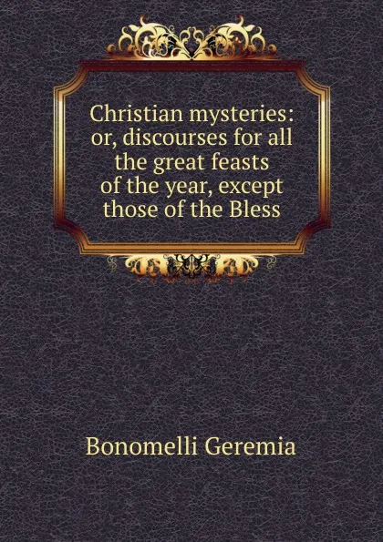 Обложка книги Christian mysteries: or, discourses for all the great feasts of the year, except those of the Bless, Bonomelli Geremia