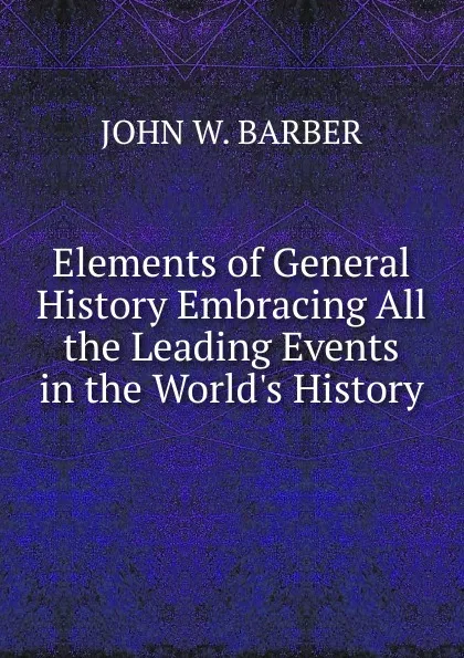 Обложка книги Elements of General History Embracing All the Leading Events in the World.s History, John Warner Barber