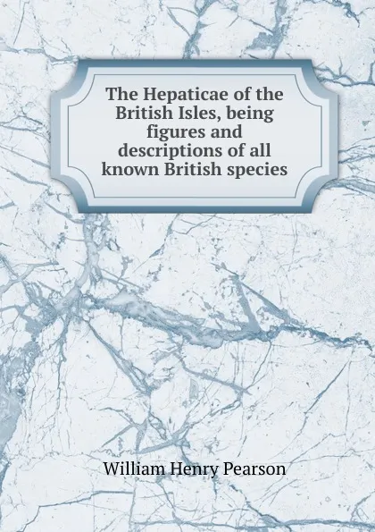 Обложка книги The Hepaticae of the British Isles, being figures and descriptions of all known British species, William Henry Pearson