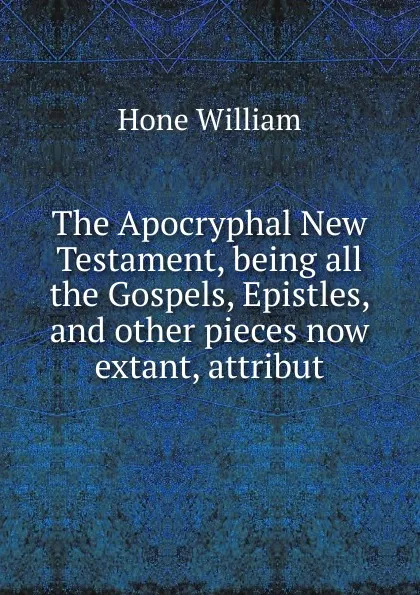 Обложка книги The Apocryphal New Testament, being all the Gospels, Epistles, and other pieces now extant, attribut, William Hone