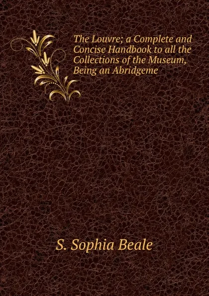 Обложка книги The Louvre; a Complete and Concise Handbook to all the Collections of the Museum, Being an Abridgeme, S. Sophia Beale