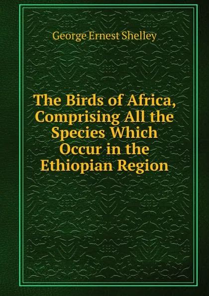 Обложка книги The Birds of Africa, Comprising All the Species Which Occur in the Ethiopian Region, George Ernest Shelley