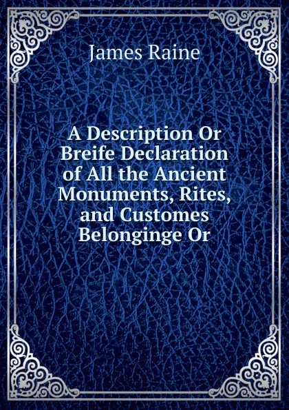 Обложка книги A Description Or Breife Declaration of All the Ancient Monuments, Rites, and Customes Belonginge Or, James Raine