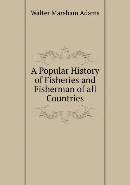 Обложка книги A Popular History of Fisheries and Fisherman of all Countries, Walter Marsham Adams