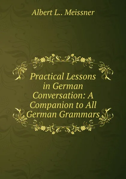 Обложка книги Practical Lessons in German Conversation: A Companion to All German Grammars, Albert L.. Meissner