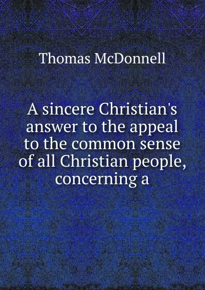 Обложка книги A sincere Christian.s answer to the appeal to the common sense of all Christian people, concerning a, Thomas McDonnell