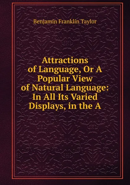 Обложка книги Attractions of Language, Or A Popular View of Natural Language: In All Its Varied Displays, in the A, Benjamin Franklin Taylor