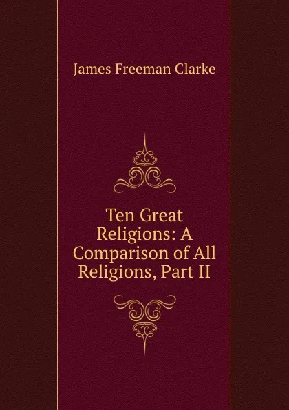 Обложка книги Ten Great Religions: A Comparison of All Religions, Part II, James Freeman Clarke