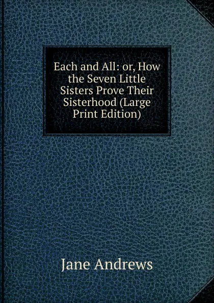 Обложка книги Each and All: or, How the Seven Little Sisters Prove Their Sisterhood (Large Print Edition), Jane Andrews