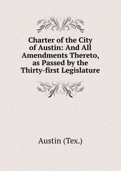 Обложка книги Charter of the City of Austin: And All Amendments Thereto, as Passed by the Thirty-first Legislature, Austin (Tex.)
