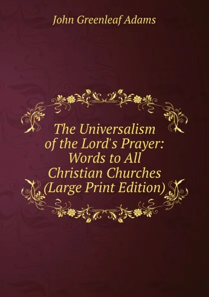 Обложка книги The Universalism of the Lord.s Prayer: Words to All Christian Churches (Large Print Edition), John Greenleaf Adams