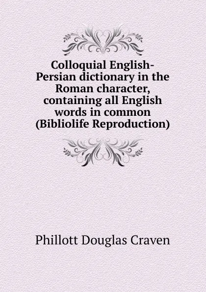 Обложка книги Colloquial English-Persian dictionary in the Roman character, containing all English words in common (Bibliolife Reproduction), Phillott Douglas Craven