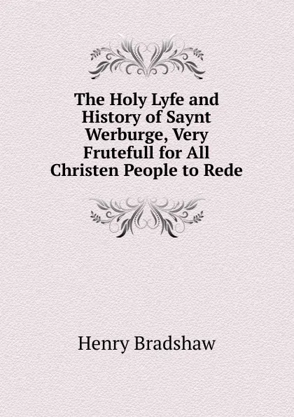 Обложка книги The Holy Lyfe and History of Saynt Werburge, Very Frutefull for All Christen People to Rede, Henry Bradshaw