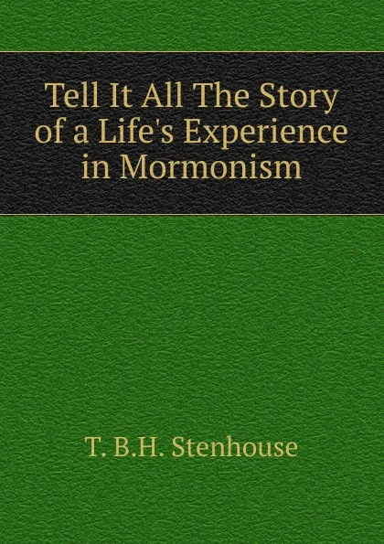 Обложка книги Tell It All The Story of a Life.s Experience in Mormonism., T. B.H. Stenhouse