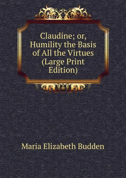 Обложка книги Claudine; or, Humility the Basis of All the Virtues (Large Print Edition), Maria Elizabeth Budden