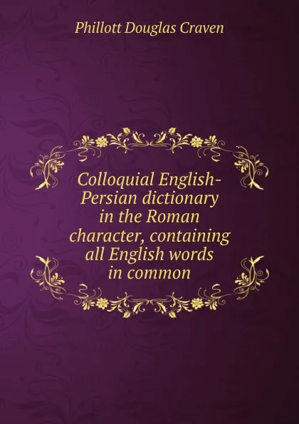 Обложка книги Colloquial English-Persian dictionary in the Roman character, containing all English words in common, Phillott Douglas Craven