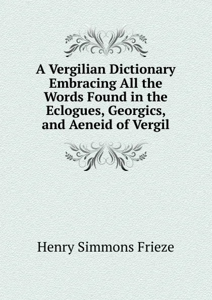 Обложка книги A Vergilian Dictionary Embracing All the Words Found in the Eclogues, Georgics, and Aeneid of Vergil, Henry Simmons Frieze