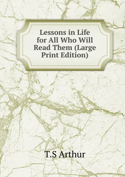 Обложка книги Lessons in Life  for All Who Will Read Them (Large Print Edition), T.S Arthur