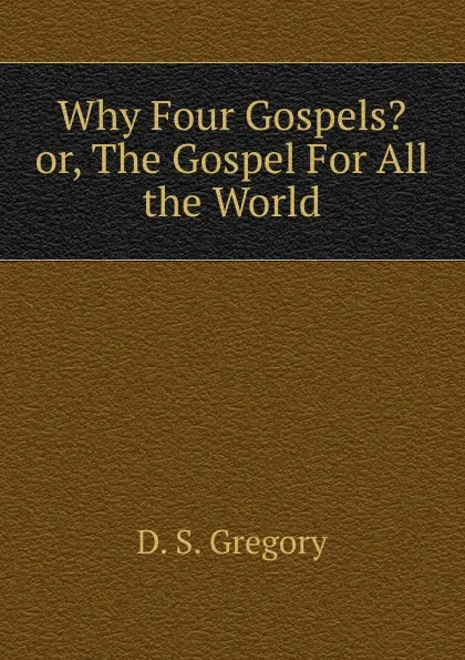 Обложка книги Why Four Gospels. or, The Gospel For All the World, D. S. Gregory