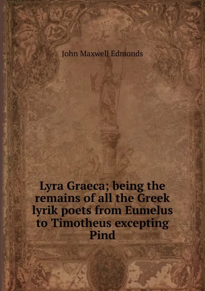 Обложка книги Lyra Graeca; being the remains of all the Greek lyrik poets from Eumelus to Timotheus excepting Pind, John Maxwell Edmonds