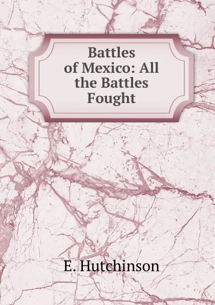 Обложка книги Battles of Mexico: All the Battles Fought, E. Hutchinson