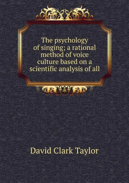 Обложка книги The psychology of singing; a rational method of voice culture based on a scientific analysis of all, David Clark Taylor