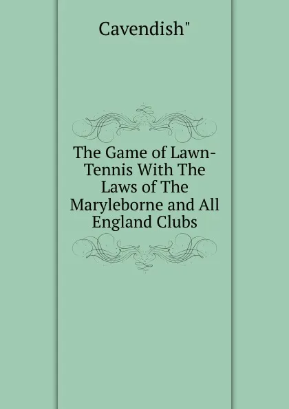 Обложка книги The Game of Lawn-Tennis With The Laws of The Maryleborne and All England Clubs, Cavendish