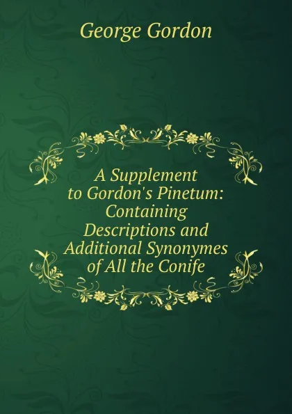 Обложка книги A Supplement to Gordon.s Pinetum: Containing Descriptions and Additional Synonymes of All the Conife, George Gordon