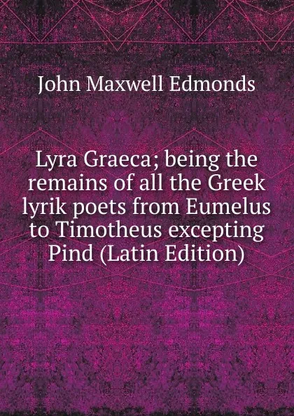 Обложка книги Lyra Graeca; being the remains of all the Greek lyrik poets from Eumelus to Timotheus excepting Pind (Latin Edition), John Maxwell Edmonds