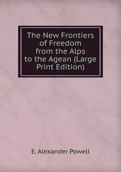 Обложка книги The New Frontiers of Freedom from the Alps to the Agean (Large Print Edition), E. Alexander Powell