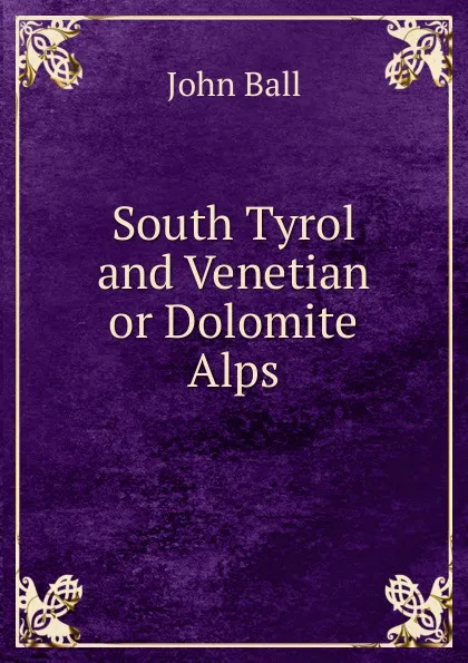Обложка книги South Tyrol and Venetian or Dolomite Alps, John Ball