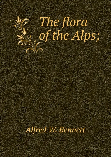 Обложка книги The flora of the Alps;, Alfred W. Bennett