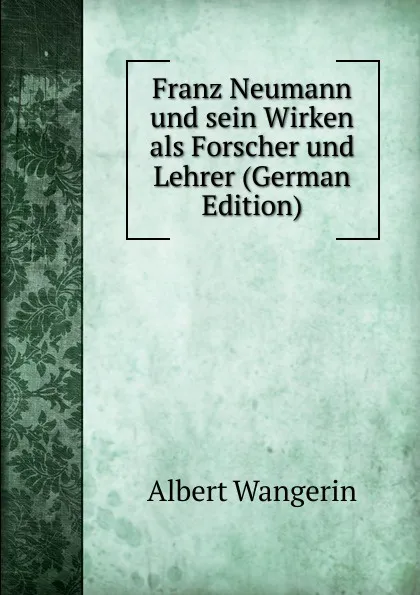 Обложка книги Franz Neumann und sein Wirken als Forscher und Lehrer (German Edition), Albert Wangerin