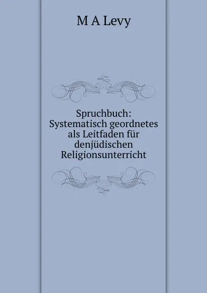 Обложка книги Spruchbuch: Systematisch geordnetes als Leitfaden fur denjudischen Religionsunterricht, M A Levy