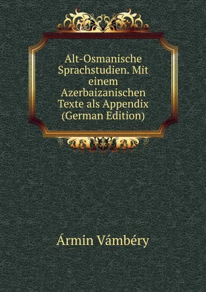 Обложка книги Alt-Osmanische Sprachstudien. Mit einem Azerbaizanischen Texte als Appendix (German Edition), Ármin Vámbéry