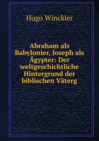 Обложка книги Abraham als Babylonier, Joseph als Agypter: Der weltgeschichtliche Hintergrund der biblischen Vaterg, Hugo Winckler