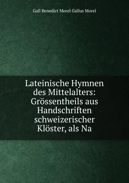 Обложка книги Lateinische Hymnen des Mittelalters: Grossentheils aus Handschriften schweizerischer Kloster, als Na, Gall Benedict Morel Gallus Morel
