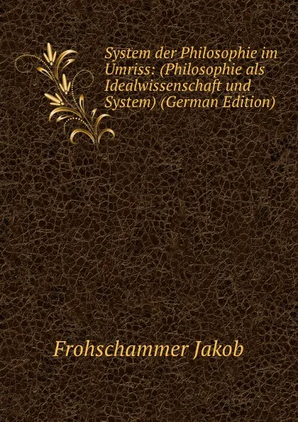 Обложка книги System der Philosophie im Umriss: (Philosophie als Idealwissenschaft und System) (German Edition), Frohschammer Jakob