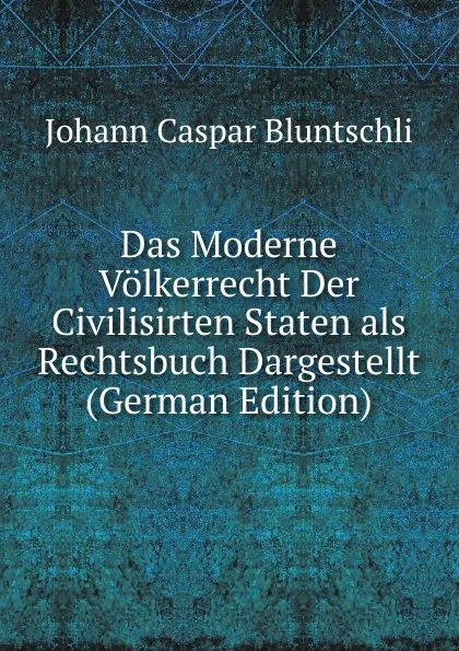 Обложка книги Das Moderne Volkerrecht Der Civilisirten Staten als Rechtsbuch Dargestellt (German Edition), Johann Caspar Bluntschli
