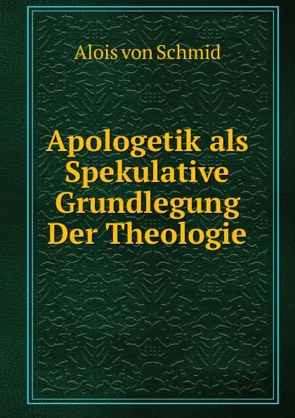 Обложка книги Apologetik als Spekulative Grundlegung Der Theologie, Alois von Schmid