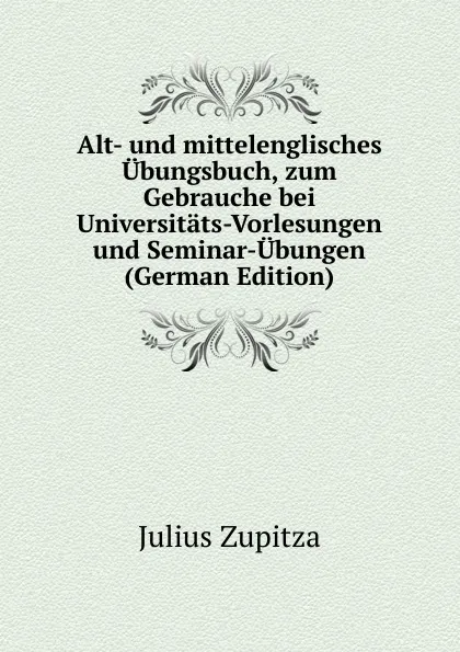 Обложка книги Alt- und mittelenglisches Ubungsbuch, zum Gebrauche bei Universitats-Vorlesungen und Seminar-Ubungen (German Edition), Julius Zupitza