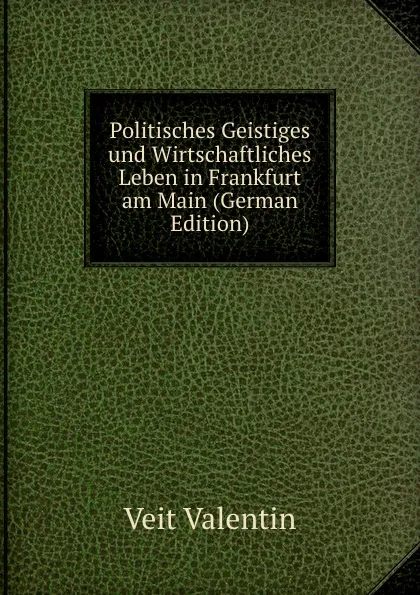 Обложка книги Politisches Geistiges und Wirtschaftliches Leben in Frankfurt am Main (German Edition), Veit Valentin