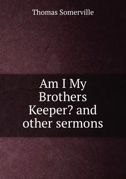 Обложка книги Am I My Brothers Keeper. and other sermons, Thomas Somerville