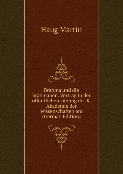 Обложка книги Brahma und die brahmanen. Vortrag in der offentlichen sitzung der K. Akademie der wissenschaften am (German Edition), Haug Martin