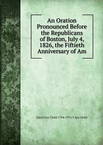 Обложка книги An Oration Pronounced Before the Republicans of Boston, July 4, 1826, the Fiftieth Anniversary of Am, David Lee Child 1794-1974 Y Lee Child