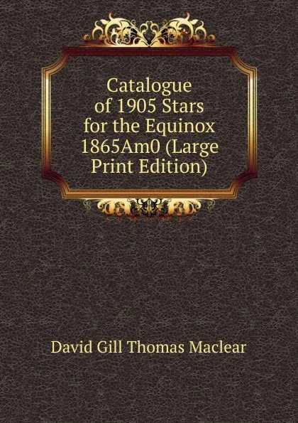 Обложка книги Catalogue of 1905 Stars for the Equinox 1865Am0 (Large Print Edition), David Gill Thomas Maclear