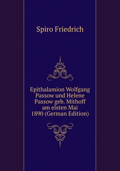 Обложка книги Epithalamion Wolfgang Passow und Helene Passow geb. Mithoff am elsten Mai 1890 (German Edition), Spiro Friedrich