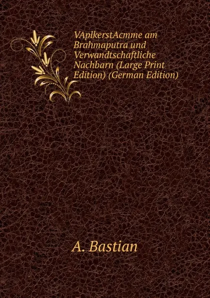 Обложка книги VAplkerstAcmme am Brahmaputra und Verwandtschaftliche Nachbarn (Large Print Edition) (German Edition), A. Bastian